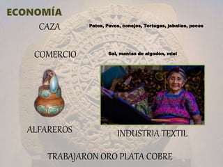 CAZA Patos, Pavos, conejos, Tortugas, jabalíes, peces
COMERCIO Sal, mantas de algodón, miel
INDUSTRIA TEXTIL
TRABAJARON ORO PLATA COBRE
ALFAREROS
 