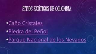 SITIOS EXÓTICOS DE COLOMBIA
•Caño Cristales
•Piedra del Peñol
•Parque Nacional de los Nevados
 