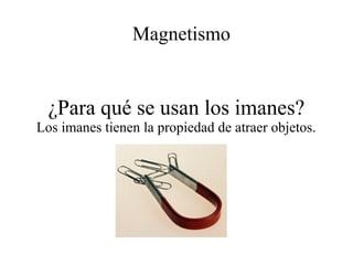 Magnetismo
¿Para qué se usan los imanes?
Los imanes tienen la propiedad de atraer objetos.
 