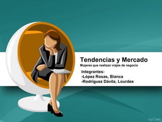 Tendencias y Mercado
Mujeres que realizan viajes de negocio
Integrantes:
-López Rosas, Bianca
-Rodríguez Dávila, Lourdes
 