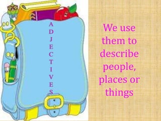 We use
them to
describe
people,
places or
things

 