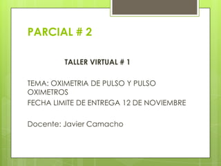 PARCIAL # 2

         TALLER VIRTUAL # 1

TEMA: OXIMETRIA DE PULSO Y PULSO
OXIMETROS
FECHA LIMITE DE ENTREGA 12 DE NOVIEMBRE

Docente: Javier Camacho
 