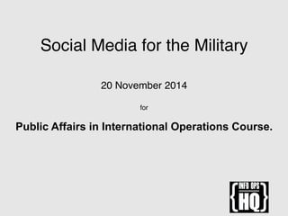 Social Media for the Military 
 
20 November 2014 
 
for 
Public Affairs in International Operations Course.  
 
