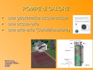 POMPE di CALORE
     una              geotermica acqua-acqua
     una              acqua-aria
     una              aria-aria (condizionatore)




Bagnoli Lorenzo
lorenzo.bagnoli@tin.it
Progettazioni, Certificati
Energetici
ISO 9001
 