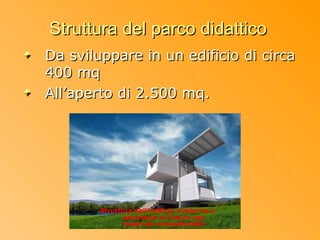 Struttura del parco didattico
Da sviluppare in un edificio di circa
400 mq
All’aperto di 2.500 mq.




        Struttura dell’edificio moderna e
               proiettata al futuro con
               materiali ecosostenibili
 