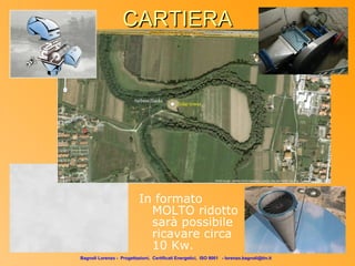 CARTIERA




                           In formato
                             MOLTO ridotto
                             sarà possibile
                             ricavare circa
                             10 Kw.
Bagnoli Lorenzo - Progettazioni, Certificati Energetici, ISO 9001 - lorenzo.bagnoli@tin.it
 