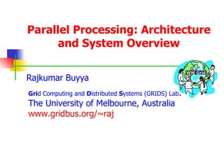 Parallel Processing: Architecture and System Overview Rajkumar Buyya Gri d Computing and  D istributed  S ystems (GRIDS) Lab .  The University of Melbourne, Australia www.gridbus.org/~raj WW Grid 