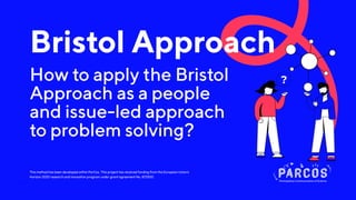 This method has been developed within ParCos. This project has received funding from the European Union’s
Horizon 2020 research and innovation program under grant agreement No. 872500.
Bristol Approach
How to apply the Bristol
Approach as a people
and issue-led approach
to problem solving?
 