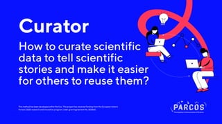 This method has been developed within ParCos. This project has received funding from the European Union’s
Horizon 2020 research and innovation program under grant agreement No. 872500.
Curator
How to curate scientific
data to tell scientific
stories and make it easier
for others to reuse them?
 