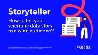 This method has been developed within ParCos. This project has received funding from the European Union’s
Horizon 2020 research and innovation program under grant agreement No. 872500.
Storyteller
How to tell your
scientific data story
to a wide audience?
 