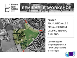 Davide Biolghini
biolghini@forumct.it
Forum Cooperazione
e Tecnologia
CENTRO
POLIFUNZIONALE E
RIQUALIFICAZIONE
DEL P.CO TERAMO
A MILANO
 