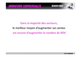 ANIMATIONS COMMERCIALES



        Dans la majorité des secteurs,
  le meilleur moyen d’augmenter ses ventes
  est encore d’augmenter le nombre de RDV
 