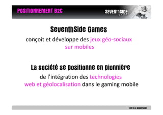 POSITIONNEMENT B2C


             SeventhSide Games
   conçoit et développe des jeux géo-sociaux
                  sur mob...