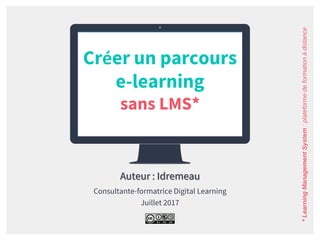 Créer un parcours
e-learning
sans LMS*
Auteur : Idremeau
Consultante-formatrice Digital Learning
Juillet 2017
*LearningManagementSystem:plateformedeformationàdistance
 