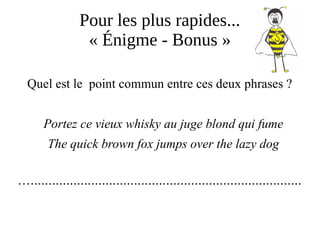Pour les plus rapides...
« Énigme - Bonus »
Quel est le point commun entre ces deux phrases ?
Portez ce vieux whisky au juge blond qui fume
The quick brown fox jumps over the lazy dog
…............................................................................
 