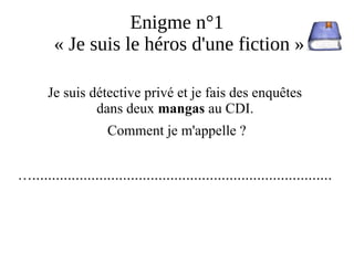 Enigme n°1
« Je suis le héros d'une fiction »
Je suis détective privé et je fais des enquêtes
dans deux mangas au CDI.
Comment je m'appelle ?
…............................................................................
 