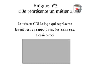 Enigme n°3
« Je représente un métier »
Je suis au CDI le logo qui représente
les métiers en rapport avec les animaux.
Dessine-moi.
 
