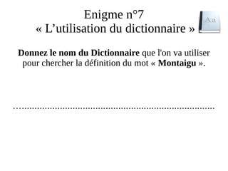 Enigme n°7
« L’utilisation du dictionnaire »
Donnez le nom du Dictionnaire que l'on va utiliser
pour chercher la définition du mot « Montaigu ».
…............................................................................
 