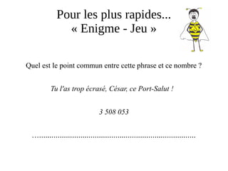 Pour les plus rapides...
« Enigme - Jeu »
Quel est le point commun entre cette phrase et ce nombre ?
Tu l'as trop écrasé, César, ce Port-Salut ! 
3 508 053
…............................................................................
 