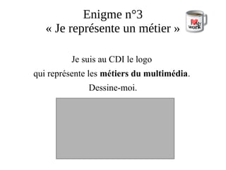 Enigme n°3
« Je représente un métier »
Je suis au CDI le logo
qui représente les métiers du multimédia.
Dessine-moi.
 
