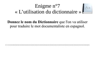 Enigme n°7
« L’utilisation du dictionnaire »
Donnez le nom du Dictionnaire que l'on va utiliser
pour traduire le mot documentaliste en espagnol.
…............................................................................
 