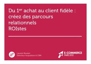 Du 1er achat au client ﬁdèle :
créez des parcours
relationnels
ROIstes



   Laurent Bouten
   Directeur Acquisition & CRM
 