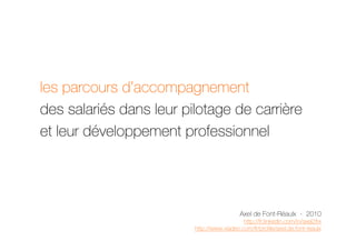 les parcours d’accompagnement
des salariés dans leur pilotage de carrière
et leur développement professionnel




                                           Axel de Font-Réaulx - 2010
                                            http://fr.linkedin.com/in/axel2frx
                         http://www.viadeo.com/fr/profile/axel.de.font-reaulx
                                                                            1
 
