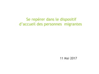 Se repérer dans le dispositif
d’accueil des personnes migrantes
11 Mai 2017
 