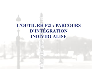 L’OUTIL RH P2I : PARCOURS
D’INTÉGRATION
INDIVIDUALISÉ
 