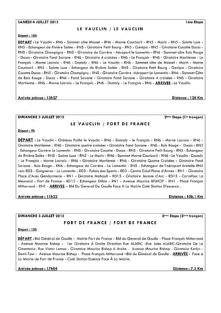 SAMEDI 4 JUILLET 2015 1ère Etape
L E V A U C L I N / L E V A U C L I N
Départ : 10h
DEPART : Le Vauclin - RN6 - Sommet côte Massel - RN6 - Morne Courbaril - RN5 - Marin - RN5 - Sainte Luce -
RN5 - Echangeur de Rivière Salée - RN5 - Giratoire Petit Bourg - RN5 - Génipa - RN5 - Giratoire Cocotte Ducos -
RN5 - Giratoire Champigny - RN5 - Giratoire de Carrère - Aéroport le Lamentin - RN6 - Sommet côte Bois Rouge
- Ducos - Giratoire Fond Savane - RN6 - Giratoire 4 croisées - RN6 - Le François - RN6 - Giratoire Martienne - Le
François - Morne Lacroix - RN6 - Dostaly - RN6 - Le Vauclin - RN6 - Sommet côte de Massel - Marin - Morne
Courbaril - RN5 - Sainte Luce - Echangeur de Rivière Salée - RN5 - Giratoire Petit Bourg - Genipa - Giratoire
Cocotte Ducos - RN5 - Giratoire Champigny - RN5 - Giratoire Carrère -Aéroport Le Lamentin - RN6 - Sommet Côte
de Bois Rouge - Ducos - RN6 - Fond Savane - Giratoire Fond Savane - Giratoire 4 croisées - RN6 - Giratoire
Martienne - RN6 - Morne Lacroix - Le François - RN6 - Dostaly - Le François - RN6 - ARRIVEE : Le Vauclin.
Arrivée prévue : 13h27 Distance : 128 Km
DIMANCHE 5 JUILLET 2015 2ème Etape (1er tronçon)
L E V A U C L I N / F O R T D E F R A N C E
Départ : 9h
DÉPART : Le Vauclin - Château Paille le Vauclin - RN6 - Dostaly - le François - RN6 - Morne Lacroix - RN6 -
Giratoire Martienne - RN6 - Giratoire quatre croisées - Giratoire Fond Savane - RN6 - Bois Rouge - Ducos - RN5
- Echangeur Carrère Le Lamentin - RN5 - Giratoire Cocotte - Ducos - RN5 - Giratoire Petit Bourg - RN5 - Echangeur
de Rivière Salée - RN5 - Sainte Luce - RN5 - Le Marin - RN6 - Sommet Morne Courbaril - RN6 - Le Vauclin - Dostaly
- Le François - Morne Lacroix - RN6 - Giratoire Martienne - RN6 - Giratoire Quatre Croisées - Giratoire Fond
Savane - Bois Rouge - RN6 - Echangeur de Carrère - Le Lamentin - RN5 - Echangeur de l’aéroport bretelle RN5
vers RD3 - Gaigneron - Le Lamentin - RD3 - Palais des Sports - RD3 - Centre Ccial Place d’Armes - RN1 - Giratoire
Place d’Ares Gendarmerie - RN1 - Giratoire Mahault - RD15 - Giratoire Jeanne d’Arc - RD13 - Carrefour La
Meynard - Fort de France - RD13 - Echangeur Dillon - RN1 - Avenue Maurice BISHOP - RN1 - Place François
Mitterrand - RN1 - ARRIVEE – Bld Du General De Gaulle Face A La Mairie Coté Station D’essence .
Arrivée prévue : 11h52 Distance : 106,1 Km
DIMANCHE 5 JUILLET 2015 2ème Etape (2ème tronçon)
F O R T D E F R A N C E / F O R T D E F R A N C E
Départ : 15h
DÉPART : Bld Général de Gaulle - Mairie Fort de France - Bld du General de Gaulle - Place François Mitterrand
- Avenue Maurice Bishop - 1er Giratoire À Droite Direction Rue ALARIC -Rue Jules ALARIC-Giratoire De La
Cimenterie- Rue Victor Lamon - Giratoire Maurice Bishop à droite - Avenue Maurice Bishop - Giratoire Kerlys -
Demi-Tour - Avenue Maurice Bishop - Place François Mitterrand –Bld du Général de Gaulle - ARRIVÉE : Face à
La Mairie de Fort de France - Coté Station Essence Face À La Mairie.
Arrivée prévue : 17h04 Distance : 7,5 Km
 