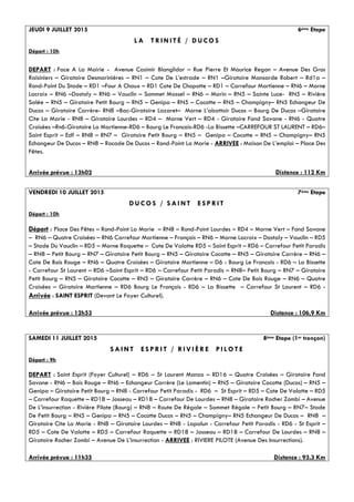 JEUDI 9 JUILLET 2015 6ème Etape
L A T R I N I T É / D U C O S
Départ : 10h
DEPART : Face A La Mairie - Avenue Casimir Blanglidor – Rue Pierre Et Maurice Regon – Avenue Des Gros
Raisiniers – Giratoire Desmarinières – RN1 – Cote De L’estrade – RN1 –Giratoire Mansarde Robert – Rd1a –
Rond-Point Du Stade – RD1 –Four A Chaux – RD1 Cote De Chopotte – RD1 – Carrefour Martienne – RN6 – Morne
Lacroix – RN6 –Dostaly – RN6 – Vauclin – Sommet Massel – RN6 – Marin – RN5 – Sainte Luce- RN5 – Rivière
Salée – RN5 – Giratoire Petit Bourg – RN5 – Genipa – RN5 – Cocotte – RN5 – Champigny– RN5 Echangeur De
Ducos – Giratoire Carrère- RN8 –Bac-Giratoire Lazaret– Morne L’abattoir Ducos – Bourg De Ducos –Giratoire
Cite La Marie - RN8 – Giratoire Lourdes – RD4 – Morne Vert – RD4 - Giratoire Fond Savane - RN6 - Quatre
Croisées –Rn6-Giratoire La Martienne-RD6 – Bourg Le Francois-RD6 -La Bissette –CARREFOUR ST LAURENT – RD6–
Saint Esprit – Edf – RN8 – RN7 – Giratoire Petit Bourg – RN5 – Genipa – Cocotte – RN5 – Champigny– RN5
Echangeur De Ducos – RN8 – Rocade De Ducos – Rond-Point La Marie - ARRIVEE : Maison De L’emploi – Place Des
Fêtes.
Arrivée prévue : 13h02 Distance : 112 Km
VENDREDI 10 JUILLET 2015 7ème Etape
D U C O S / S A I N T E S P R I T
Départ : 10h
Départ : Place Des Fêtes – Rond-Point La Marie – RN8 – Rond-Point Lourdes – RD4 – Morne Vert – Fond Savane
– RN6 – Quatre Croisées – RN6 Carrefour Martienne – François – RN6 – Morne Lacroix – Dostaly – Vauclin – RD5
– Stade Du Vauclin – RD5 – Morne Raquette – Cote De Valatte RD5 – Saint Esprit – RD6 – Carrefour Petit Paradis
– RN8 – Petit Bourg – RN7 – Giratoire Petit Bourg – RN5 – Giratoire Cocotte – RN5 – Giratoire Carrère – RN6 –
Cote De Bois Rouge – RN6 – Quatre Croisées – Giratoire Martienne – D6 - Bourg Le Francois - RD6 – La Bissette
- Carrefour St Laurent – RD6 –Saint Esprit – RD6 – Carrefour Petit Paradis – RN8– Petit Bourg – RN7 – Giratoire
Petit Bourg – RN5 – Giratoire Cocotte – RN5 – Giratoire Carrère – RN6 – Cote De Bois Rouge – RN6 – Quatre
Croisées – Giratoire Martienne – RD6 Bourg Le François - RD6 – La Bissette – Carrefour St Laurent – RD6 -
Arrivée : SAINT ESPRIT (Devant Le Foyer Culturel).
Arrivée prévue : 12h53 Distance : 106,9 Km
SAMEDI 11 JUILLET 2015 8ème Etape (1er tronçon)
S A I N T E S P R I T / R I V I È R E P I L O T E
Départ : 9h
DEPART : Saint Esprit (Foyer Culturel) – RD6 – St Laurent Manzo – RD16 – Quatre Croisées – Giratoire Fond
Savane - RN6 – Bois Rouge – RN6 – Echangeur Carrère (Le Lamentin) – RN5 – Giratoire Cocotte (Ducos) – RN5 –
Genipa – Giratoire Petit Bourg – RN8 - Carrefour Petit Paradis - RD6 – St Esprit – RD5 – Cote De Valatte – RD5
– Carrefour Raquette – RD18 – Josseau – RD18 – Carrefour De Lourdes – RN8 – Giratoire Rocher Zombi – Avenue
De L’insurrection - Rivière Pilote (Bourg) – RN8 – Route De Régale – Sommet Régale – Petit Bourg – RN7– Stade
De Petit Bourg – RN5 – Genipa – RN5 – Cocotte Ducos – RN5 – Champigny– RN5 Echangeur De Ducos – RN8 –
Giratoire Cite La Marie - RN8 – Giratoire Lourdes – RN8 - Lapalun - Carrefour Petit Paradis - RD6 - St Esprit –
RD5 – Cote De Valatte – RD5 – Carrefour Raquette – RD18 – Josseau – RD18 – Carrefour De Lourdes – RN8 –
Giratoire Rocher Zombi – Avenue De L’insurrection - ARRIVEE : RIVIERE PILOTE (Avenue Des Insurrections).
Arrivée prévue : 11h35 Distance : 93,3 Km
 