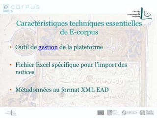 Caractéristiques techniques essentielles
de E-corpus
• Outil de gestion de la plateforme
• Fichier Excel spécifique pour l’import des
notices
• Métadonnées au format XML EAD
 