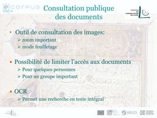 Consultation publique
des documents
• Outil de consultation des images:
 zoom important
 mode feuilletage
 Possibilité de limiter l’accès aux documents
 Pour quelques personnes
 Pour un groupe important
 OCR
 Permet une recherche en texte intégral
 