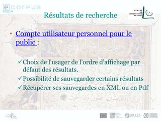 Résultats de recherche
• Compte utilisateur personnel pour le
public :
Choix de l'usager de l’ordre d’affichage par
défaut des résultats.
Possibilité de sauvegarder certains résultats
Récupérer ses sauvegardes en XML ou en Pdf
 