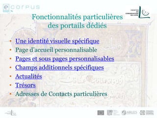 Fonctionnalités particulières
des portails dédiés
• Une identité visuelle spécifique
• Page d’accueil personnalisable
• Pages et sous pages personnalisables
• Champs additionnels spécifiques
• Actualités
• Trésors
• Adresses de Contacts particulières
 