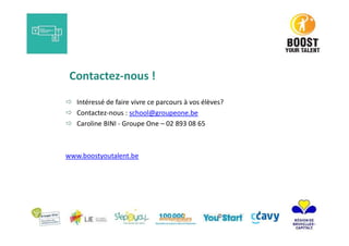  Intéressé de faire vivre ce parcours à vos élèves?
 Contactez-nous : school@groupeone.be
 Caroline BINI - Groupe One – 02 893 08 65
www.boostyoutalent.be
Contactez-nous !
 