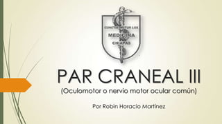 PAR CRANEAL III
(Oculomotor o nervio motor ocular común)
Por Robin Horacio Martínez
 