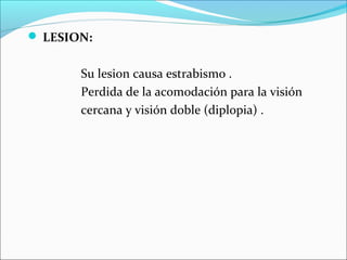 LESION:


       Su lesion causa estrabismo .
       Perdida de la acomodación para la visión
       cercana y visión doble (diplopia) .
 