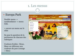 1. Les menus
 Europa Park
Double menu ->
surabondance -> menu
XXL
+ encore un menu sur le
slide
Se pose la question de la
pertinence de chacune des
rubriques
Couleurs froides : bleue,
blanc en référence aux
couleurs du parc (orange
+ bleu)
 