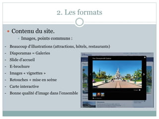 2. Les formats
 Contenu du site.
 Images, points communs :
- Beaucoup d’illustrations (attractions, hôtels, restaurants)
- Diaporamas = Galeries
- Slide d’accueil
- E-brochure
- Images « vignettes »
- Retouches + mise en scène
- Carte interactive
- Bonne qualité d’image dans l’ensemble
 