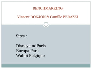 BENCHMARKING
Vincent DONJON & Camille PERAZZI
Sites :
DisneylandParis
Europa Park
Walibi Belgique
 