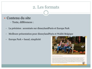 2. Les formats
 Contenu du site
 Texte, différences :
- La précision : accentuée sur disneylandParis et Europa Park
- Meilleure présentation pour disneylandParis et Walibi Belgique
- Europa Park = banal, simplicité
 