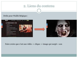 2. Liens du contenu
Drôle pour Walibi Belgique :
Faire croire que c’est une vidéo -> clique -> image qui surgit + son
 