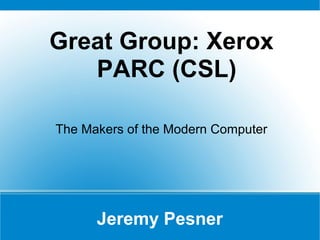 Jeremy Pesner
Great Group: Xerox
PARC (CSL)
The Makers of the Modern Computer
 