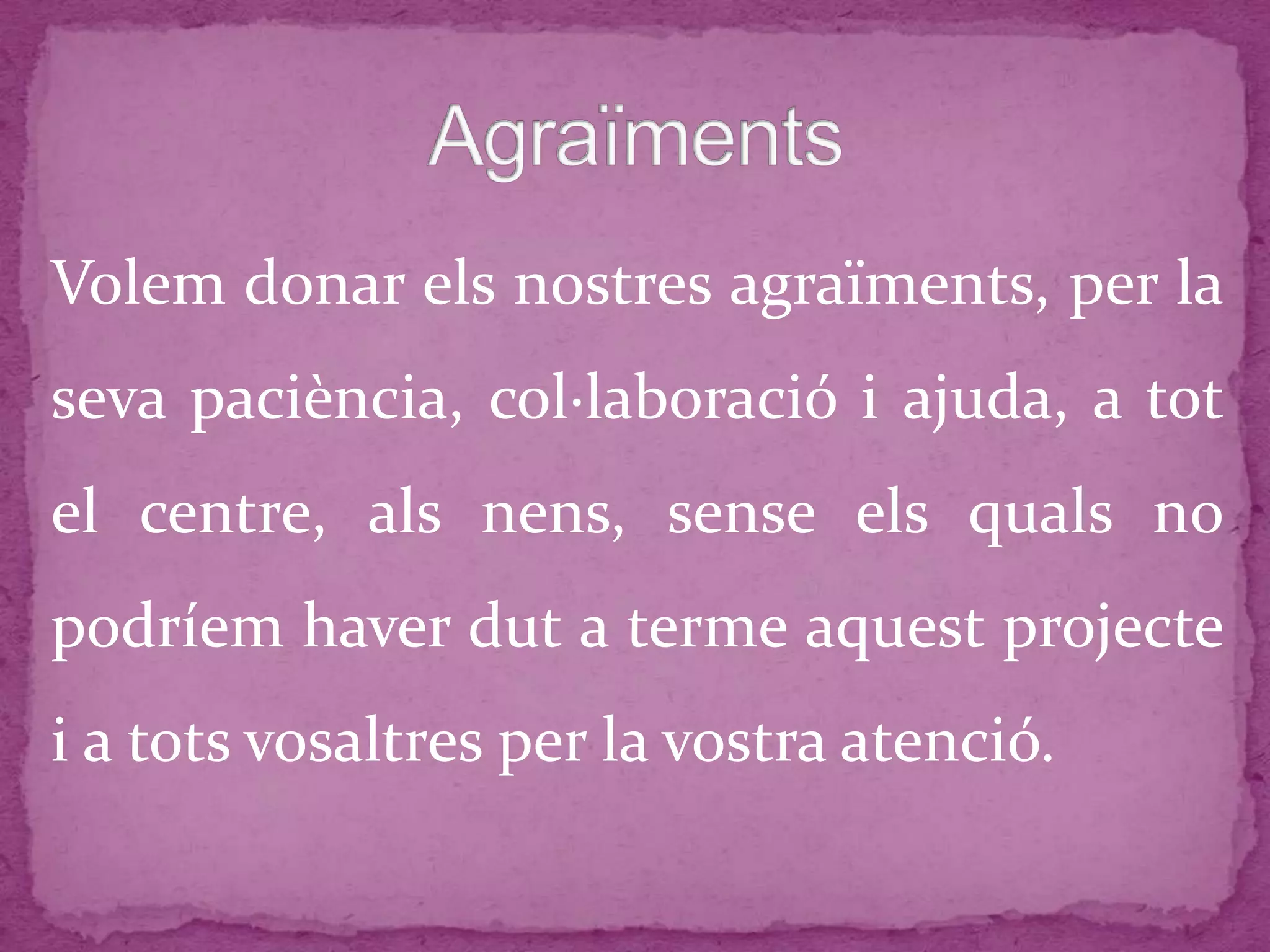 Volem donar els nostres agraïments, per la
seva paciència, col·laboració i ajuda, a tot
el centre, als nens, sense els quals no
podríem haver dut a terme aquest projecte
i a tots vosaltres per la vostra atenció.
 