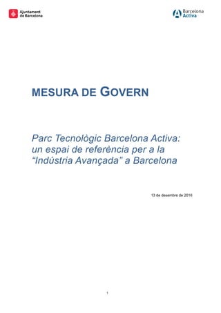 1
MESURA DE GOVERN
Parc Tecnològic Barcelona Activa:
un espai de referència per a la
“Indústria Avançada” a Barcelona
13 de desembre de 2016
 