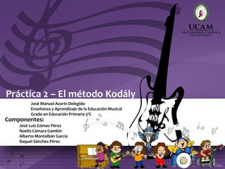 Práctica 2 – El método Kodály
José Manuel Azorín Delegido
Enseñanza y Aprendizaje de la Educación Musical
Grado en Educación Primaria 3ºC

Componentes:

José Luis Gómez Pérez
Noelia Cámara Gambín
Alberto Montalbán García
Raquel Sánchez Pérez

1

 