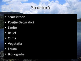 Structură Scurt istoric Poziţie Geografică Limite Relief Climă Vegetaţia Fauna Bibliografie 
