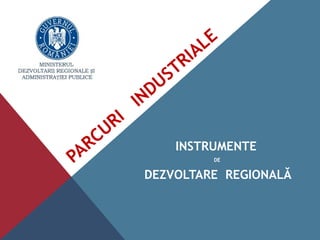 PARCURI
INDUSTRIALE
INSTRUMENTE
DE
DEZVOLTARE REGIONALĂ
 