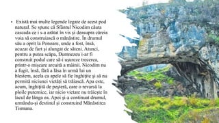 • Există mai multe legende legate de acest pod
natural. Se spune că Sfântul Nicodim căuta
cascada ce i s-a arătat în vis şi deasupra căreia
voia să construiască o mănăstire. În drumul
său a oprit la Ponoare, unde a fost, însă,
acuzat de furt şi alungat de săteni. Atunci,
pentru a putea scăpa, Dumnezeu i-ar fi
construit podul care să-i uşureze trecerea,
printr-o mişcare arcuită a mâinii. Nicodim nu
a fugit, însă, fără a lăsa în urmă lui un
blestem, acela ca apele să fie înghiţite şi să nu
permită niciunei vietăţi să trăiască. Apa este,
acum, înghiţită de peşteră, care o revarsă la
ploile puternice, iar nicio vietate nu trăieşte în
lacul de lânga ea. Apoi şi-a continuat drumul,
urmându-şi destinul şi construind Mănăstirea
Tismana.
 